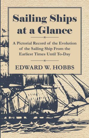 Edward W. Hobbs Sailing Ships at a Glance - A Pictorial Record of the Evolution of the Sailing Ship from the Earliest Times Until To-Day