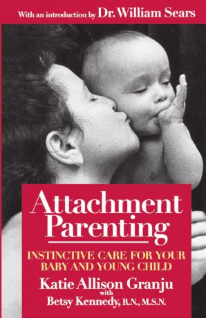 Kate Allison Granju, Katie A. Granju, Betsy Kennedy Attachment Parenting. Instinctive Care for Your Baby and Young Child