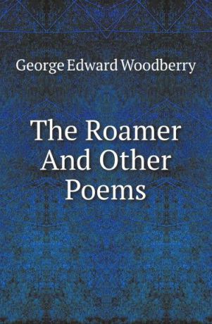 George Edward Woodberry The Roamer And Other Poems