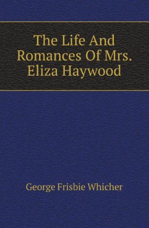 George Frisbie Whicher The Life And Romances Of Mrs. Eliza Haywood
