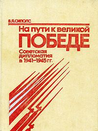 В. Я. Сиполс На пути к великой Победе. Советская дипломатия в 1941-1945 гг.