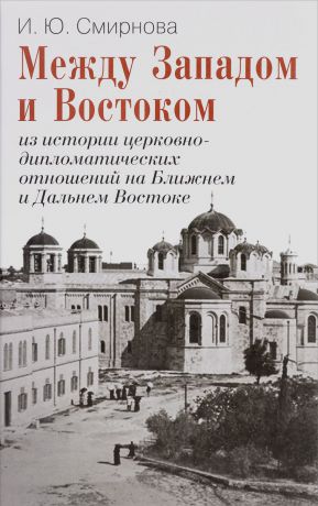 И. Ю. Смирнова Между Западом и Востоком. Из истории церковно-дипломатических отношений на Ближнем и Дальнем Востоке