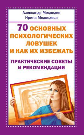 Александр Медведев, Ирина Медведева 70 основных психологических ловушек и как их избежать. Практические советы и рекомендации
