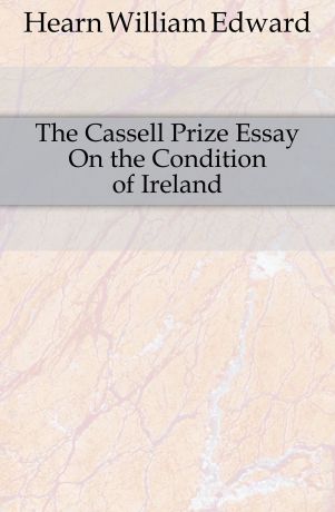 Hearn William Edward The Cassell Prize Essay On the Condition of Ireland