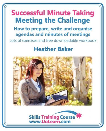 Heather Baker Successful Minute Taking - Meeting the Challenge. How to Prepare, Write and Organise Agendas and Minutes of Meetings. Your Role as the Minute Taker an