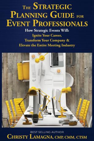 Christy Lamagna The Strategic Planning Guide for Event Professionals. How Strategic Events Will: Ignite Your Career, Transform Your Company & Elevate the Entire Meeting Industry