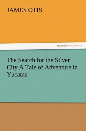 James Otis The Search for the Silver City a Tale of Adventure in Yucatan