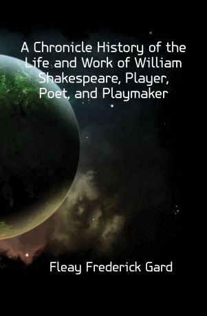 Fleay Frederick Gard A Chronicle History of the Life and Work of William Shakespeare, Player, Poet, and Playmaker