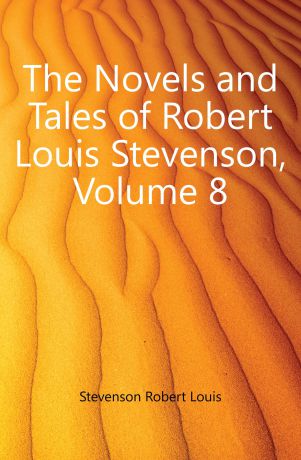 Robert Louis Stevenson The Novels and Tales of Robert Louis Stevenson, Volume 8