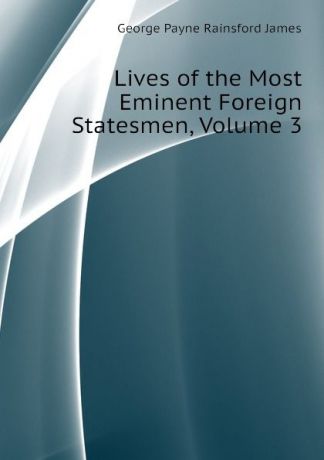 G. P. James Lives of the Most Eminent Foreign Statesmen, Volume 3
