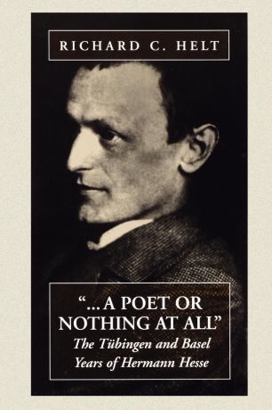 Richard C. Helt A Poet or Nothing at All. The Tubingen and Basel Years of Herman Hesse