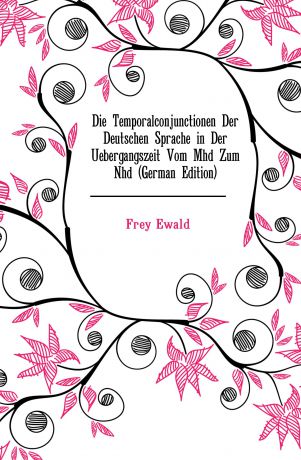Frey Ewald Die Temporalconjunctionen Der Deutschen Sprache in Der Uebergangszeit Vom Mhd Zum Nhd (German Edition)