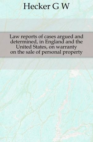 Hecker G. W. Law reports of cases argued and determined, in England and the United States, on warranty on the sale of personal property