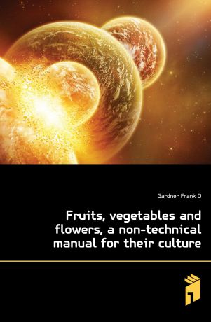 Gardner Frank D. Fruits, vegetables and flowers, a non-technical manual for their culture