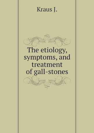 Kraus J. The etiology, symptoms, and treatment of gall-stones