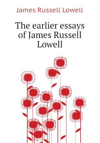 James Russell Lowell The earlier essays of James Russell Lowell