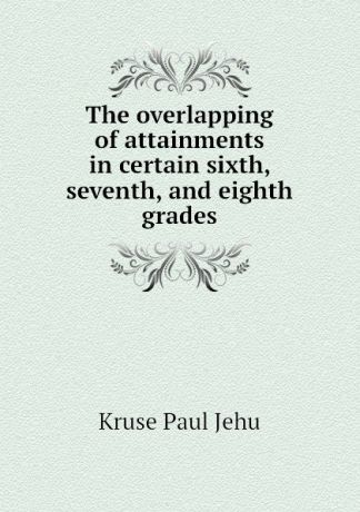 Kruse Paul Jehu The overlapping of attainments in certain sixth, seventh, and eighth grades