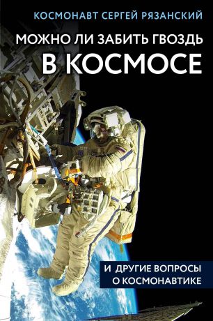 Космонавт Сергей Рязанский Можно ли забить гвоздь в космосе и другие вопросы о космонавтике