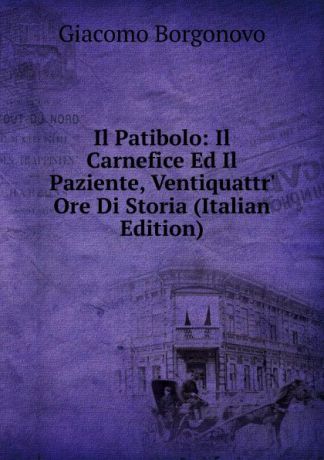 Giacomo Borgonovo Il Patibolo: Il Carnefice Ed Il Paziente, Ventiquattr. Ore Di Storia (Italian Edition)