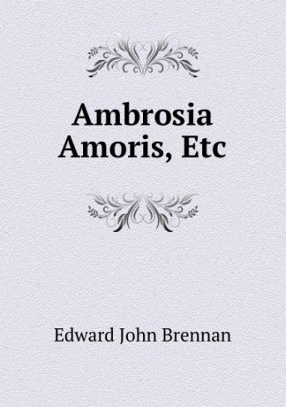 Edward John Brennan Ambrosia Amoris, Etc