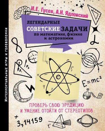 И. Е. Гусев, А. Н. Ядловский Легендарные советские задачи по математике, физике и астрономии. Проверь свою эрудицию и умение отойти от стереотипов