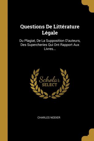 Charles Nodier Questions De Litterature Legale. Du Plagiat, De La Supposition D.auteurs, Des Supercheries Qui Ont Rapport Aux Livres...