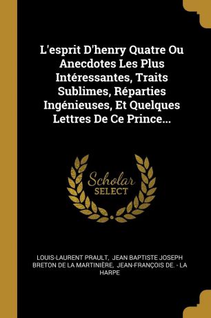 Louis-Laurent Prault L.esprit D.henry Quatre Ou Anecdotes Les Plus Interessantes, Traits Sublimes, Reparties Ingenieuses, Et Quelques Lettres De Ce Prince...
