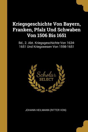 Kriegsgeschichte Von Bayern, Franken, Pfalz Und Schwaben Von 1506 Bis 1651. Bd., 2. Abt. Kriegsgeschichte Von 1634-1651 Und Kriegswesen Von 1598-1651