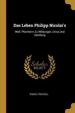 Rudolf Rocholl Das Leben Philipp Nicolai.s. Weil. Pfarrherrn Zu Wildungen, Unna Und Hamburg