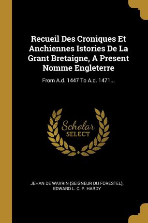 Recueil Des Croniques Et Anchiennes Istories De La Grant Bretaigne, A Present Nomme Engleterre. From A.d. 1447 To A.d. 1471...