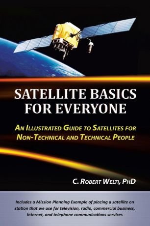 C. Robert Welti PhD Satellite Basics for Everyone. An Illustrated Guide to Satellites for Non-Technical and Technical People