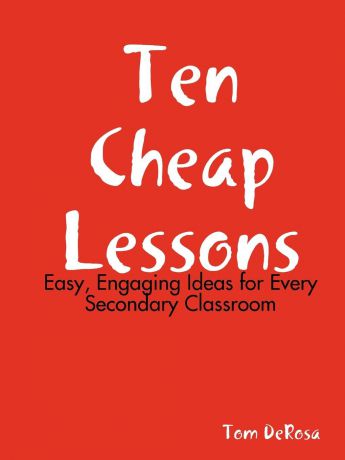 Tom DeRosa Ten Cheap Lessons. Easy, Engaging Ideas for Every Secondary Classroom
