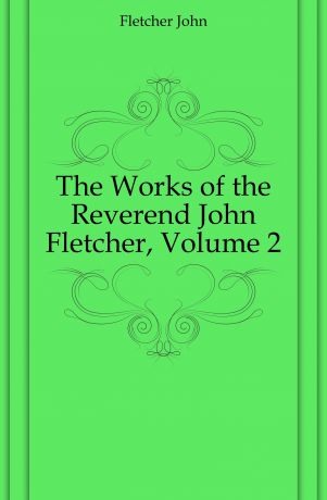 John Fletcher The Works of the Reverend John Fletcher, Volume 2