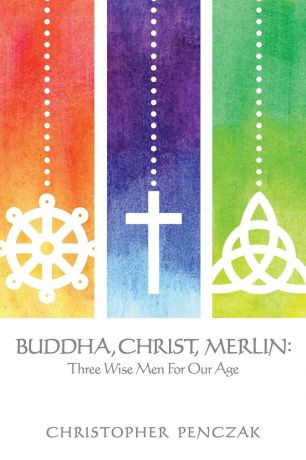 Christopher Penczak Buddha, Christ, Merlin. Three Wise Men for Our Age