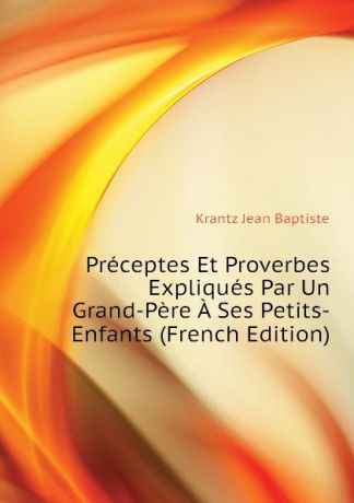 Krantz Jean Baptiste Preceptes Et Proverbes Expliques Par Un Grand-Pere A Ses Petits-Enfants (French Edition)
