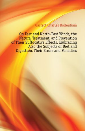Garrett Charles Bodenham On East and North-East Winds, the Nature, Treatment, and Prevention of Their Suffocative Effects. Embracing Also the Subjects of Diet and Digestion, Their Errors and Penalties