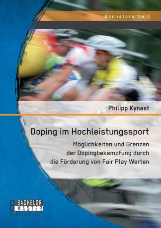 Philipp Kynast Doping im Hochleistungssport. Moglichkeiten und Grenzen der Dopingbekampfung durch die Forderung von Fair Play Werten