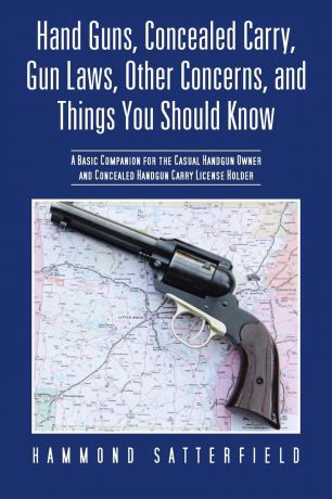 Hammond Satterfield Hand Guns, Concealed Carry, Gun Laws, Other Concerns, and Things You Should Know. A Basic Companion for the Casual Handgun Owner and Concealed Handgun