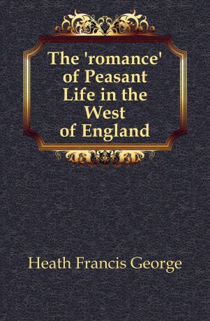 Heath Francis George The romance of Peasant Life in the West of England