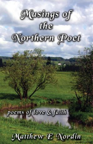 Matthew E. Nordin Musings of the Northern Poet. poems of love and faith