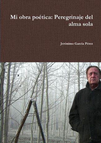 Jerónimo García Pérez Mi obra poetica. Perdegrinaje del alma sola