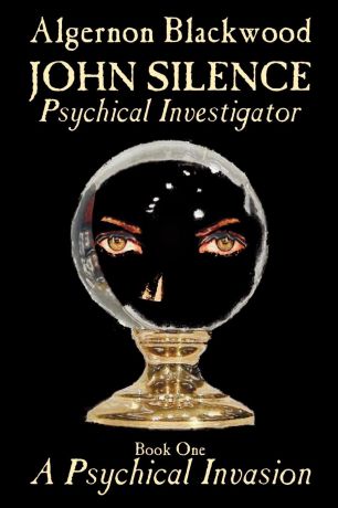 Algernon Blackwood John Silence, Psychical Investigator - Book One of Two. A Psychical Invasion by Algernon Blackwood, Fiction, Visionary & Metaphysical