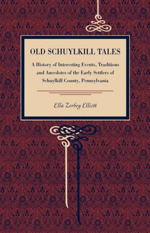 Ella Zerbey Elliott Old Schuylkill Tales. A History of Interesting Events, Traditions and Anecdotes of the Early Settlers of Schuylkill County, Pennsylvania