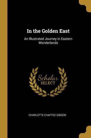 Charlotte Chaffee Gibson In the Golden East. An Illustrated Journey in Eastern Wonderlands