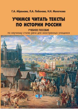 Г. А. Абрамова, Л. А. Лобанова, Н. Н. Молоткова Учимся читать тексты по истории России. Учебное пособие по научному стилю речи для иностранных учащихся