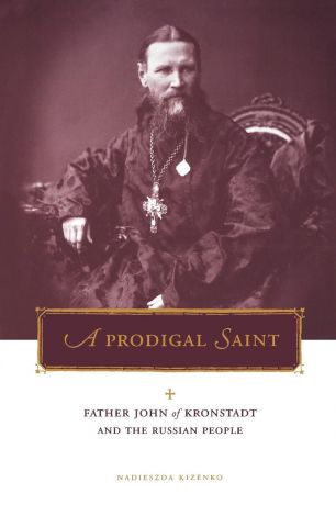 Nadieszda Kizenko Prodigal Saint. Father John of Kronstadt and the Russian People