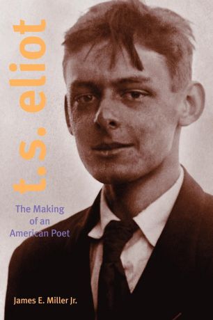 James E. Jr. Miller T. S. Eliot. The Making of an American Poet, 1888-1922