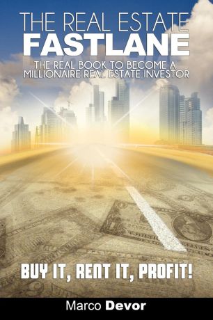 Marco Devor The Real Estate Fastlane. The Real Book to Become a Millionaire Real Estate Investor. Buy It, Rent It, Profit!