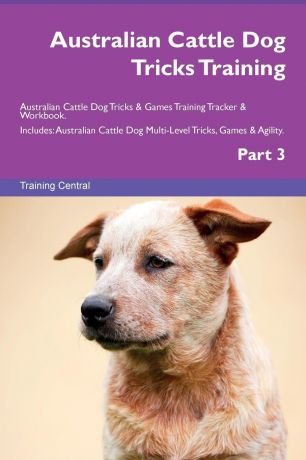 Training Central Australian Cattle Dog Tricks Training Australian Cattle Dog Tricks & Games Training Tracker & Workbook. Includes. Australian Cattle Dog Multi-Level Tricks, Games & Agility. Part 3