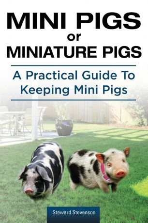 Steward Stevenson Mini Pigs or Miniature Pigs. A Practical Guide To Keeping Mini Pigs.